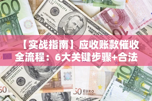 济南【实战指南】应收账款催收全流程：6大关键步骤+合法回款技巧