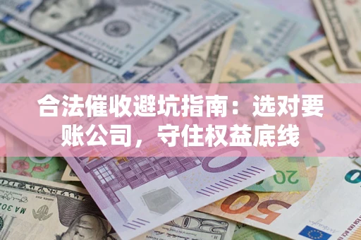 济南合法催收避坑指南：选对要账公司，守住权益底线