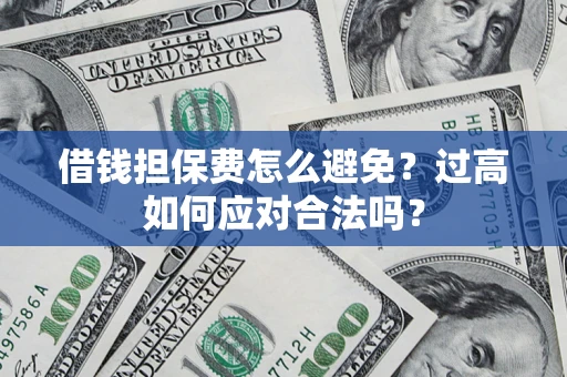 济南借钱担保费怎么避免？过高如何应对合法吗？