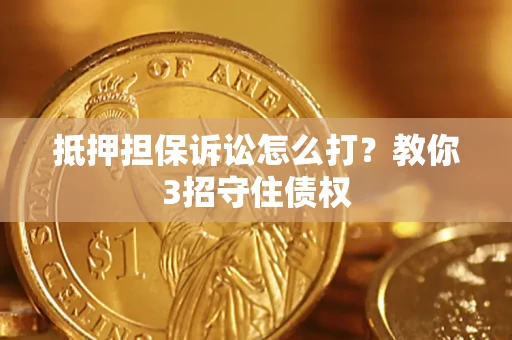 济南抵押担保诉讼怎么打？教你3招守住债权