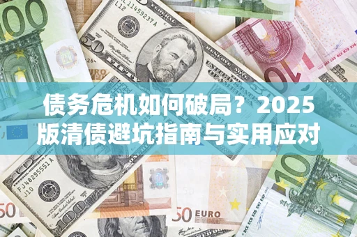 济南债务危机如何破局？2025版清债避坑指南与实用应对策略