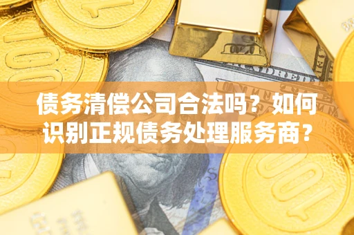 济南债务清偿公司合法吗？如何识别正规债务处理服务商？