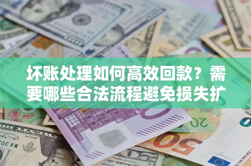 济南坏账处理如何高效回款？需要哪些合法流程避免损失扩大？