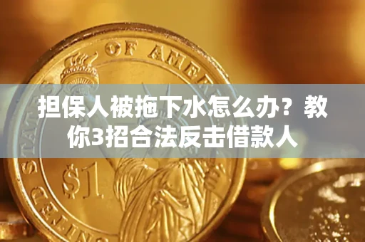 济南担保人被拖下水怎么办？教你3招合法反击借款人