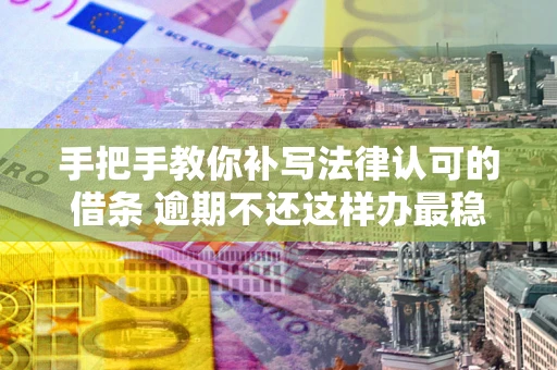 济南手把手教你补写法律认可的借条 逾期不还这样办最稳妥