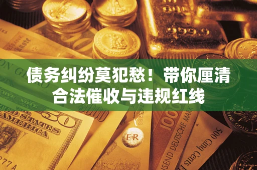济南债务纠纷莫犯愁！带你厘清合法催收与违规红线
