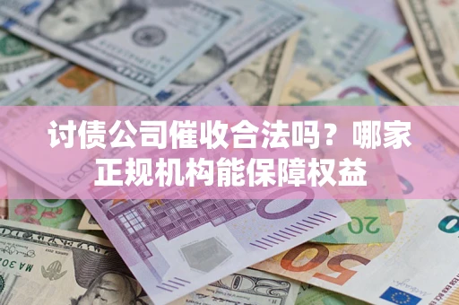 济南讨债公司催收合法吗？哪家正规机构能保障权益