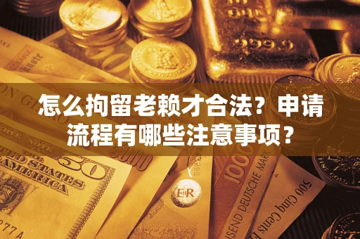 济南怎么拘留老赖才合法？申请流程有哪些注意事项？