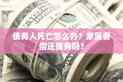 济南债务人死亡怎么办？家属要偿还债务吗？