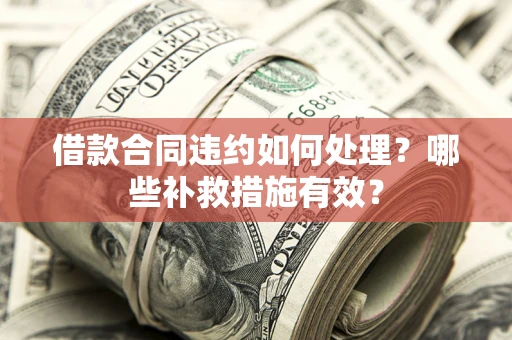 济南借款合同违约如何处理？哪些补救措施有效？