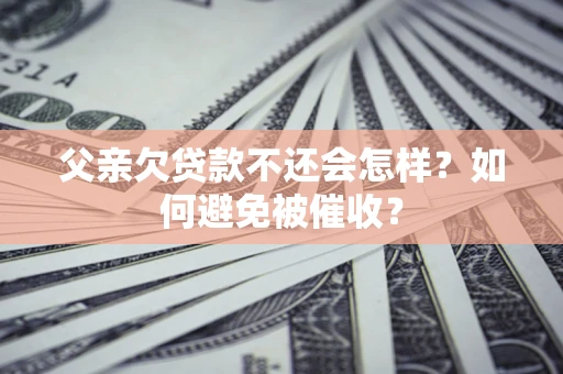 济南父亲欠贷款不还会怎样？如何避免被催收？