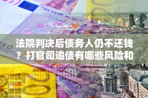 济南法院判决后债务人仍不还钱？打官司追债有哪些风险和技巧？