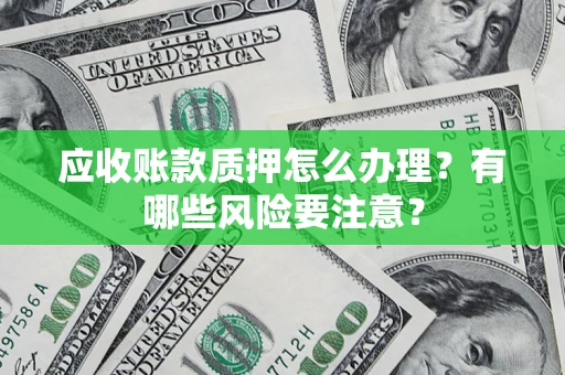 济南应收账款质押怎么办理？有哪些风险要注意？
