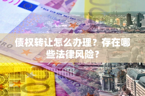 济南债权转让怎么办理？存在哪些法律风险？