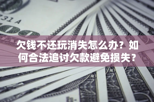 济南欠钱不还玩消失怎么办？如何合法追讨欠款避免损失？