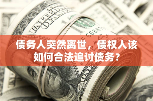 济南债务人突然离世，债权人该如何合法追讨债务？