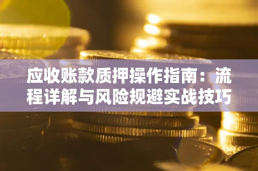 济南应收账款质押操作指南:流程详解与风险规避实战技巧 济南应收账款质押操作指南:流程详解与风险规避实战技巧