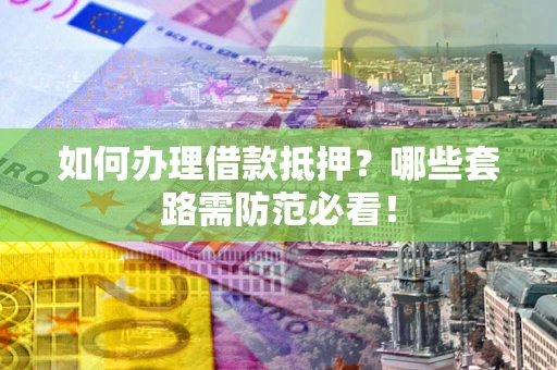 济南如何办理借款抵押？哪些套路需防范必看！