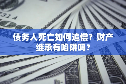 济南债务人死亡如何追偿？财产继承有陷阱吗？