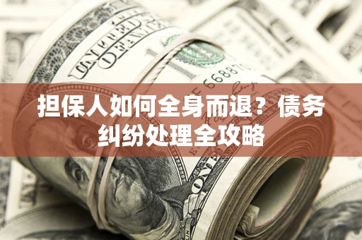 济南担保人如何全身而退？债务纠纷处理全攻略