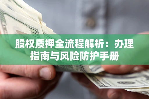 济南股权质押全流程解析：办理指南与风险防护手册