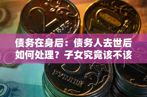 济南债务在身后：债务人去世后如何处理？子女究竟该不该还钱？