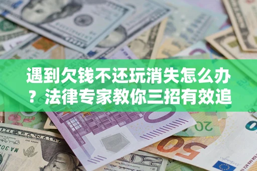 济南遇到欠钱不还玩消失怎么办？法律专家教你三招有效追债！