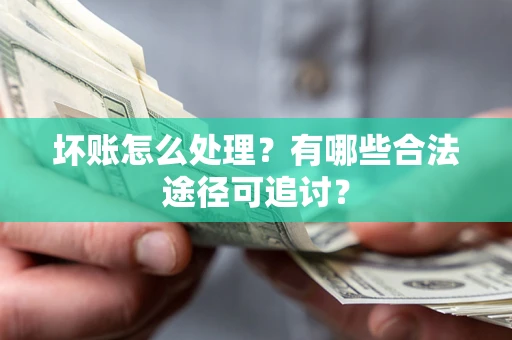 济南坏账怎么处理？有哪些合法途径可追讨？