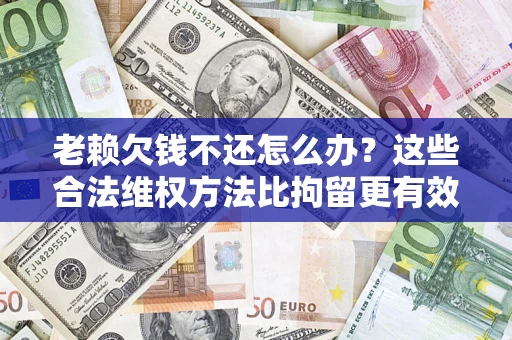 济南老赖欠钱不还怎么办？这些合法维权方法比拘留更有效