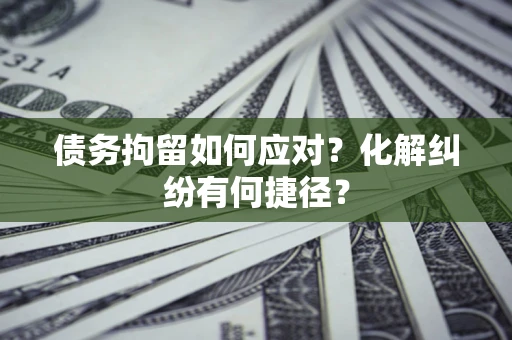 济南债务拘留如何应对？化解纠纷有何捷径？