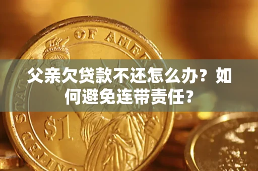 济南父亲欠贷款不还怎么办？如何避免连带责任？