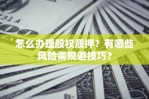 济南怎么办理股权质押？有哪些风险需规避技巧？
