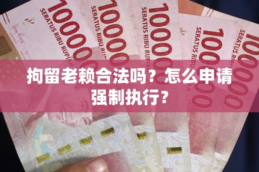 济南拘留老赖合法吗？怎么申请强制执行？