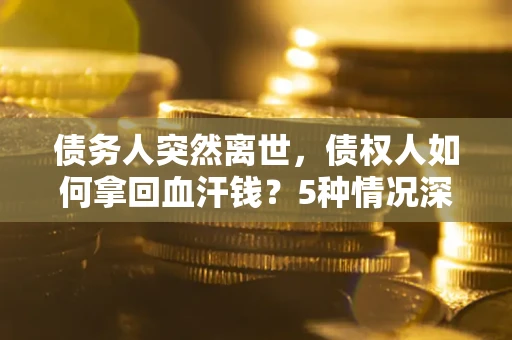 济南债务人突然离世，债权人如何拿回血汗钱？5种情况深度解析