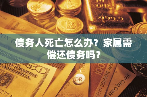 济南债务人死亡怎么办？家属需偿还债务吗？