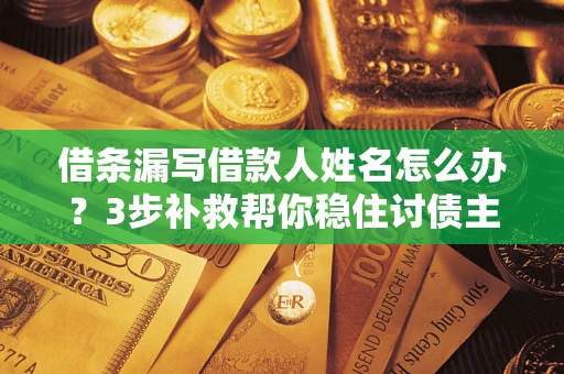 济南借条漏写借款人姓名怎么办？3步补救帮你稳住讨债主动权