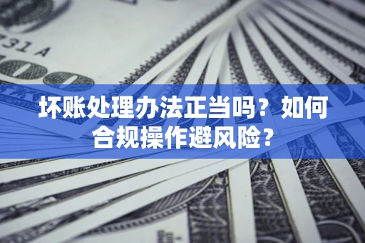济南坏账处理办法正当吗？如何合规操作避风险？
