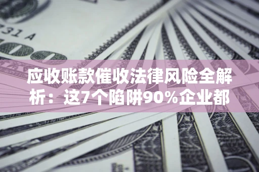 济南应收账款催收法律风险全解析：这7个陷阱90%企业都踩过（含合规应对指南）