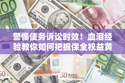 济南警惕债务诉讼时效！血泪经验教你如何把握保全权益黄金期