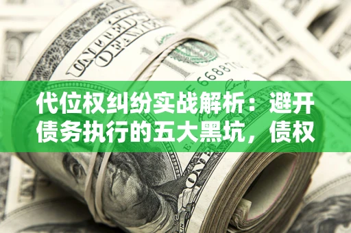 济南代位权纠纷实战解析：避开债务执行的五大黑坑，债权人必看指南