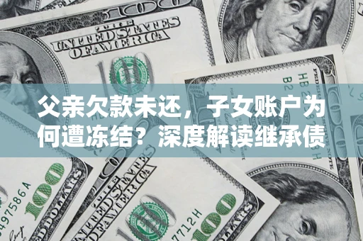 济南父亲欠款未还，子女账户为何遭冻结？深度解读继承债务迷局