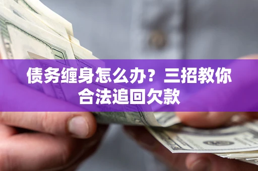 济南债务缠身怎么办？三招教你合法追回欠款