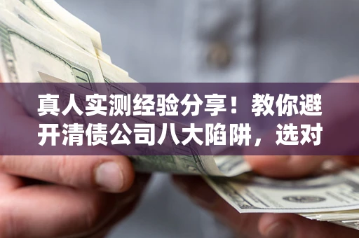 济南真人实测经验分享！教你避开清债公司八大陷阱，选对机构少走十年弯路