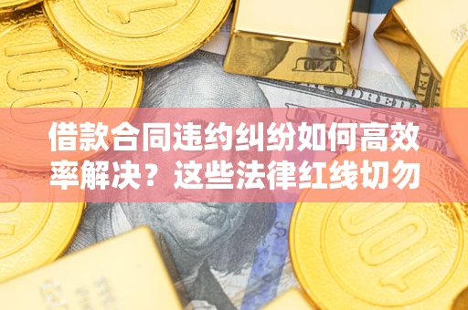济南借款合同违约纠纷如何高效率解决？这些法律红线切勿触碰