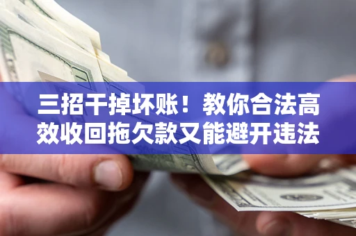 济南三招干掉坏账！教你合法高效收回拖欠款又能避开违法雷区