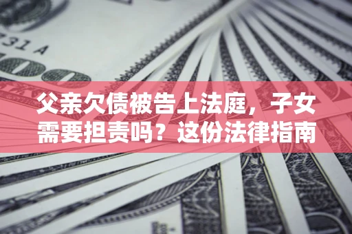 济南父亲欠债被告上法庭，子女需要担责吗？这份法律指南必须看完
