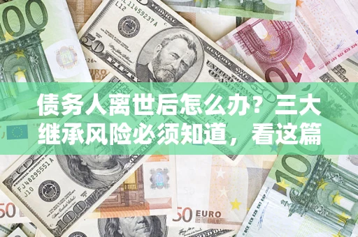济南债务人离世后怎么办？三大继承风险必须知道，看这篇就够了