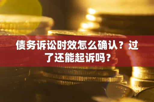 济南债务诉讼时效怎么确认？过了还能起诉吗？