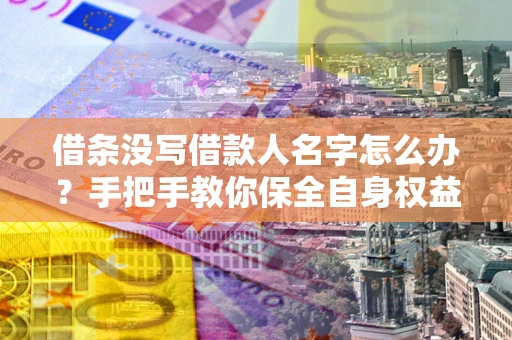 济南借条没写借款人名字怎么办？手把手教你保全自身权益