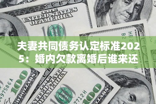 济南夫妻共同债务认定标准2025:婚内欠款离婚后谁来还? 济南夫妻共同债务认定标准2025:婚内欠款离婚后谁来还?